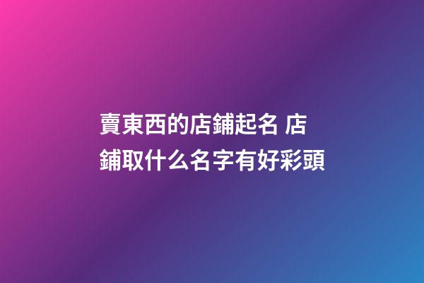 賣東西的店鋪起名 店鋪取什么名字有好彩頭-第1張-店鋪起名-玄機派